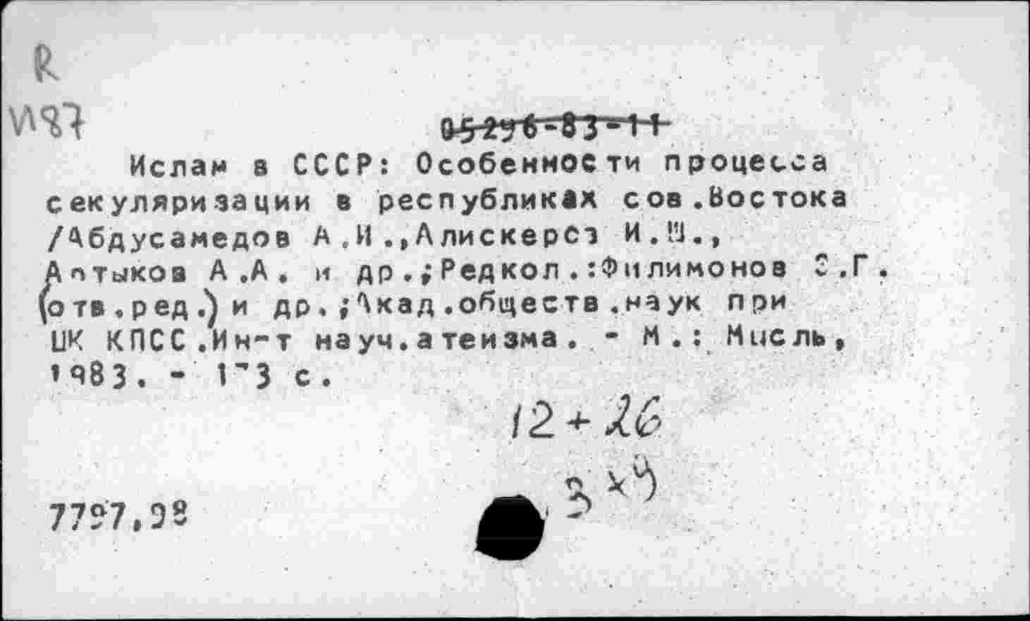 ﻿
8^*9 6-»3*1 1
Ислам в СССР: Особенности процесса секуляризации в республиках сов.Востока /Абдусамедов А,И .,Алискерсэ И.Ш., Аптиков А .А . и др.;Редкол.:Филимонов 3 .Г . (отв.ред.^и др. ,-Акад.обществ.наук при ЦК КПСС.Ин-т науч.атеизма. - И.: Ниель, »яВ3 .	1'3 с .
77*7,93